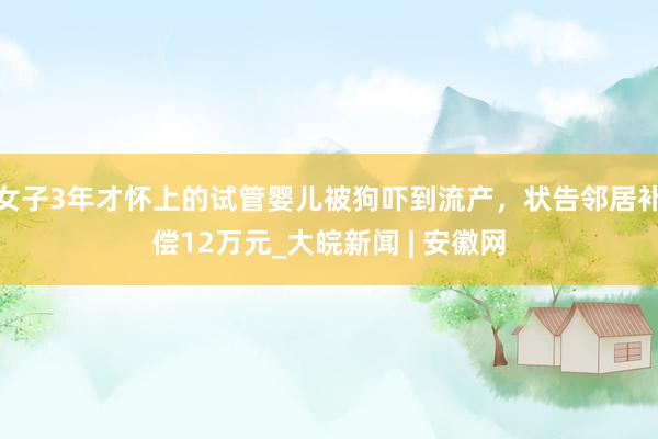 女子3年才怀上的试管婴儿被狗吓到流产，状告邻居补偿12万元_大皖新闻 | 安徽网