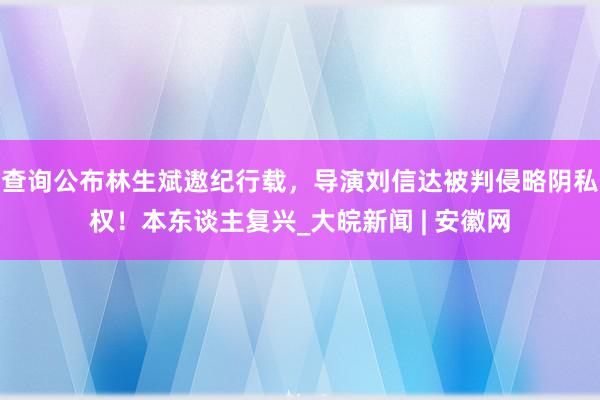 查询公布林生斌遨纪行载，导演刘信达被判侵略阴私权！本东谈主复兴_大皖新闻 | 安徽网