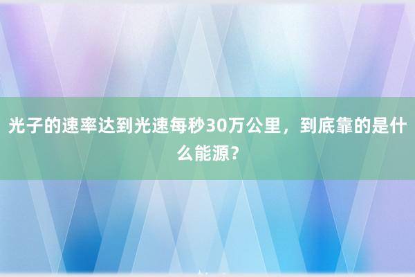 光子的速率达到光速每秒30万公里，到底靠的是什么能源？