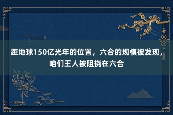 距地球150亿光年的位置，六合的规模被发现，咱们王人被阻挠在六合