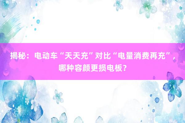 揭秘：电动车“天天充”对比“电量消费再充”，哪种容颜更损电板？