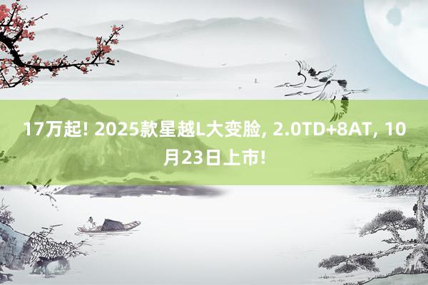 17万起! 2025款星越L大变脸, 2.0TD+8AT, 10月23日上市!