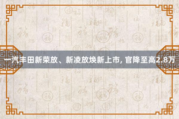 一汽丰田新荣放、新凌放焕新上市, 官降至高2.8万