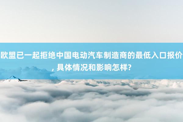 欧盟已一起拒绝中国电动汽车制造商的最低入口报价, 具体情况和影响怎样?