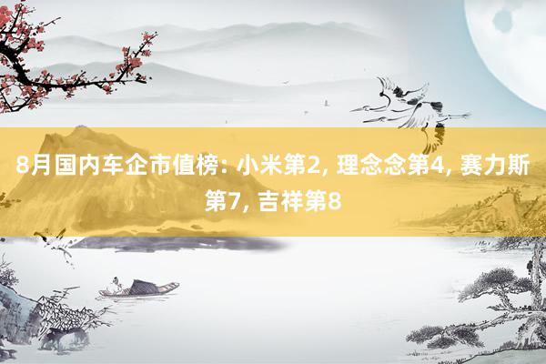 8月国内车企市值榜: 小米第2, 理念念第4, 赛力斯第7, 吉祥第8