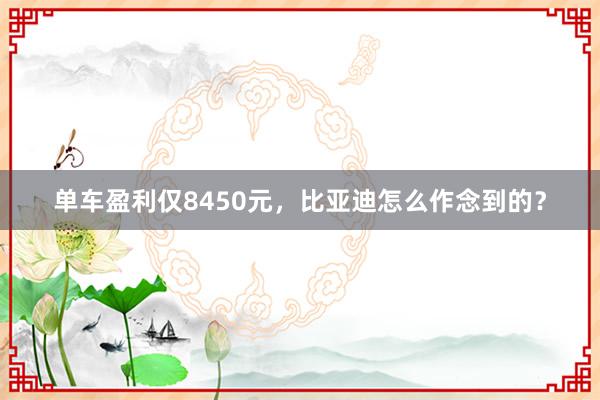 单车盈利仅8450元，比亚迪怎么作念到的？