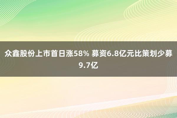 众鑫股份上市首日涨58% 募资6.8亿元比策划少募9.7亿