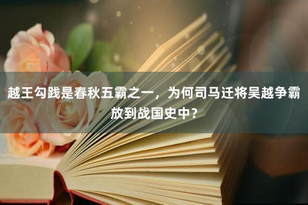 越王勾践是春秋五霸之一，为何司马迁将吴越争霸放到战国史中？