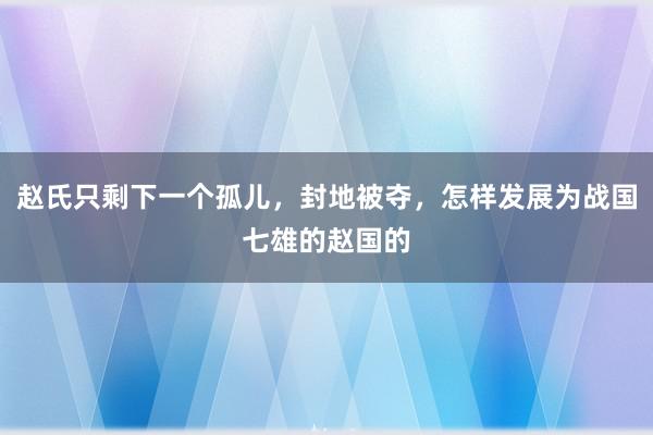 赵氏只剩下一个孤儿，封地被夺，怎样发展为战国七雄的赵国的