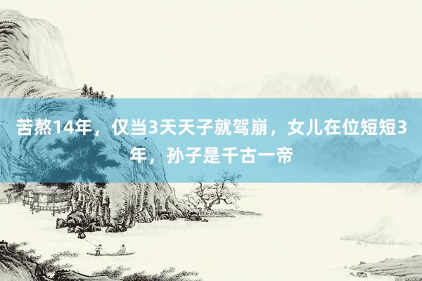 苦熬14年，仅当3天天子就驾崩，女儿在位短短3年，孙子是千古一帝