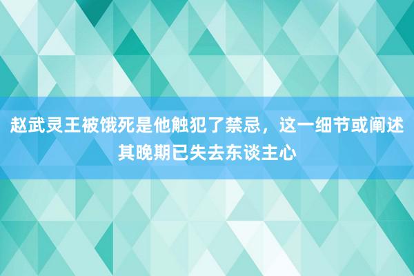 赵武灵王被饿死是他触犯了禁忌，这一细节或阐述其晚期已失去东谈主心