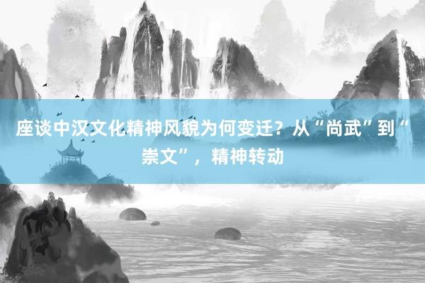 座谈中汉文化精神风貌为何变迁？从“尚武”到“崇文”，精神转动