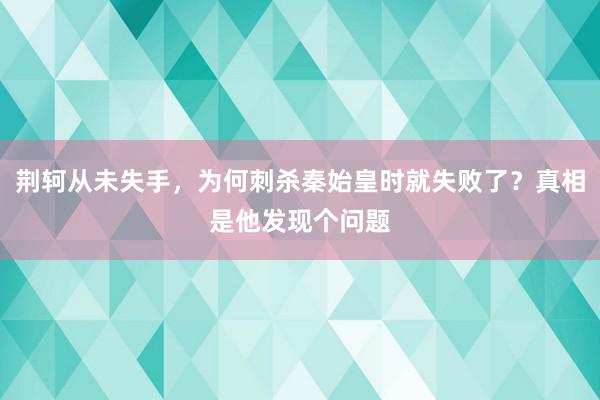 荆轲从未失手，为何刺杀秦始皇时就失败了？真相是他发现个问题