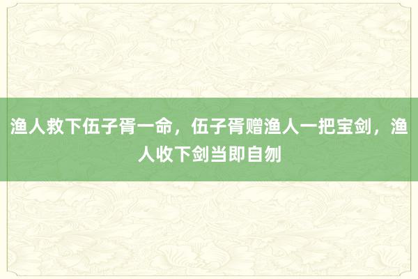 渔人救下伍子胥一命，伍子胥赠渔人一把宝剑，渔人收下剑当即自刎