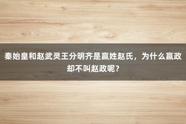 秦始皇和赵武灵王分明齐是嬴姓赵氏，为什么嬴政却不叫赵政呢？