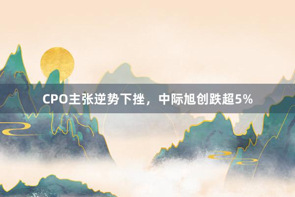 CPO主张逆势下挫，中际旭创跌超5%