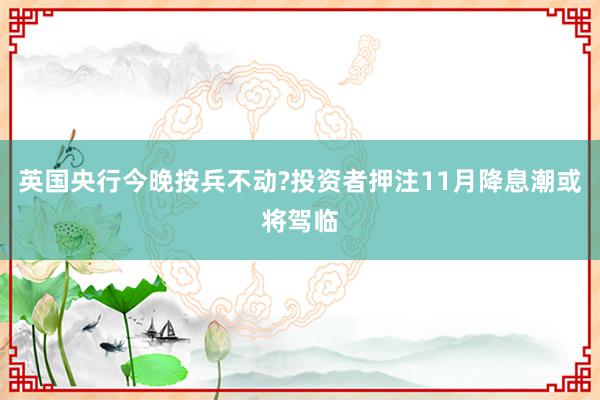 英国央行今晚按兵不动?投资者押注11月降息潮或将驾临