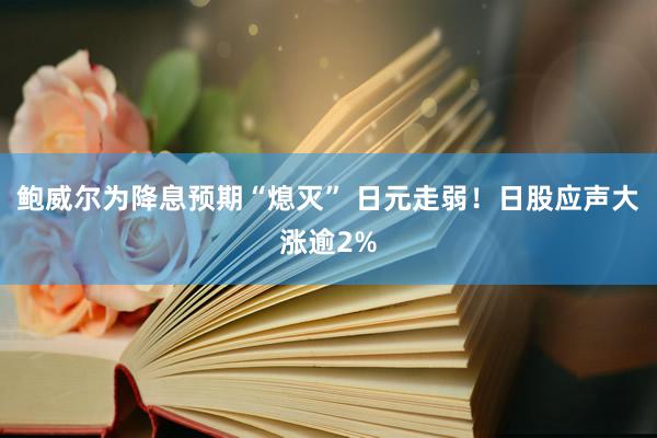 鲍威尔为降息预期“熄灭” 日元走弱！日股应声大涨逾2%