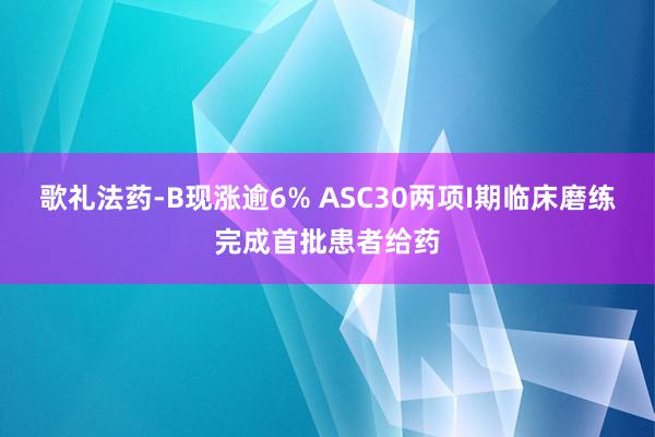 歌礼法药-B现涨逾6% ASC30两项I期临床磨练完成首批患者给药