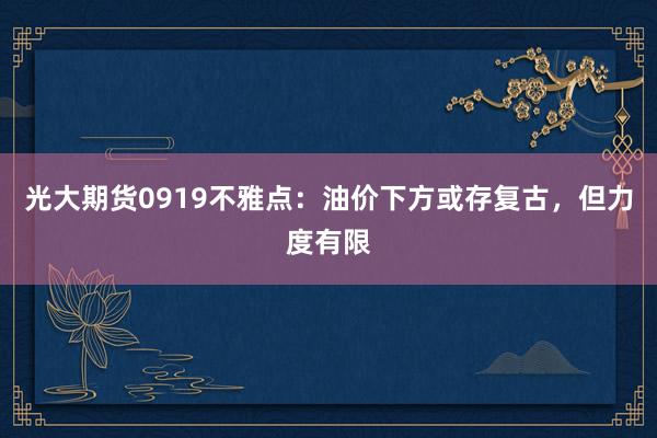 光大期货0919不雅点：油价下方或存复古，但力度有限