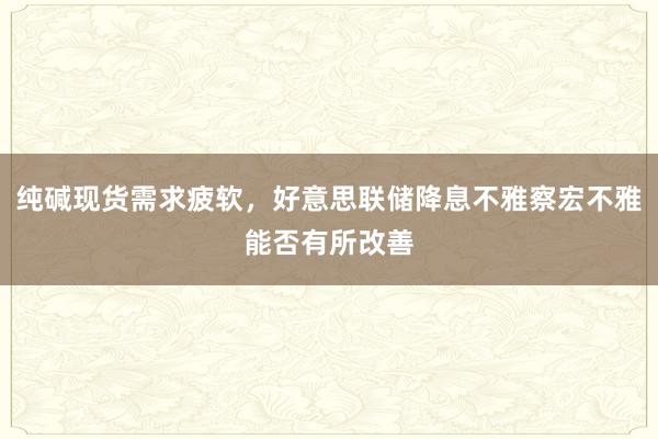 纯碱现货需求疲软，好意思联储降息不雅察宏不雅能否有所改善