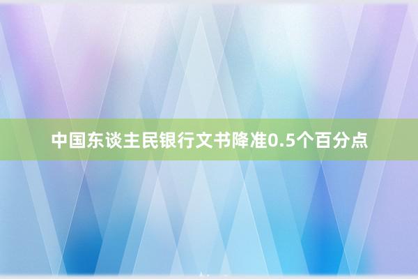 中国东谈主民银行文书降准0.5个百分点