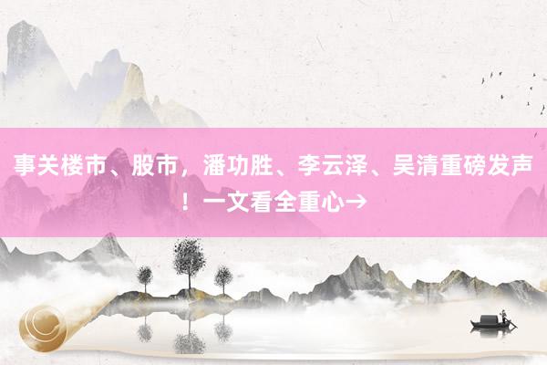 事关楼市、股市，潘功胜、李云泽、吴清重磅发声！一文看全重心→