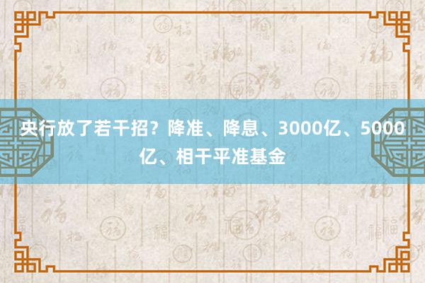 央行放了若干招？降准、降息、3000亿、5000亿、相干平准基金