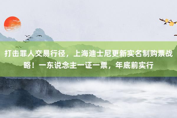 打击罪人交易行径，上海迪士尼更新实名制购票战略！一东说念主一证一票，年底前实行