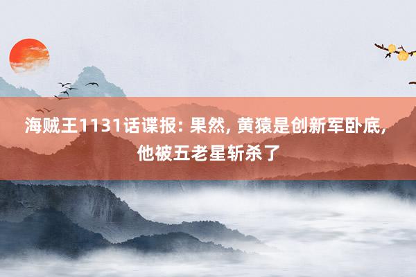 海贼王1131话谍报: 果然, 黄猿是创新军卧底, 他被五老星斩杀了