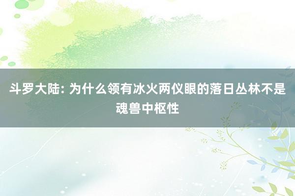 斗罗大陆: 为什么领有冰火两仪眼的落日丛林不是魂兽中枢性