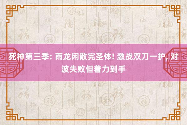 死神第三季: 雨龙闲散完圣体! 激战双刀一护, 对波失败但着力到手