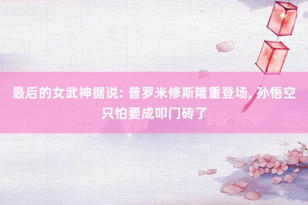 最后的女武神据说: 普罗米修斯隆重登场, 孙悟空只怕要成叩门砖了