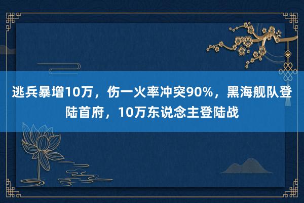 逃兵暴增10万，伤一火率冲突90%，黑海舰队登陆首府，10万东说念主登陆战