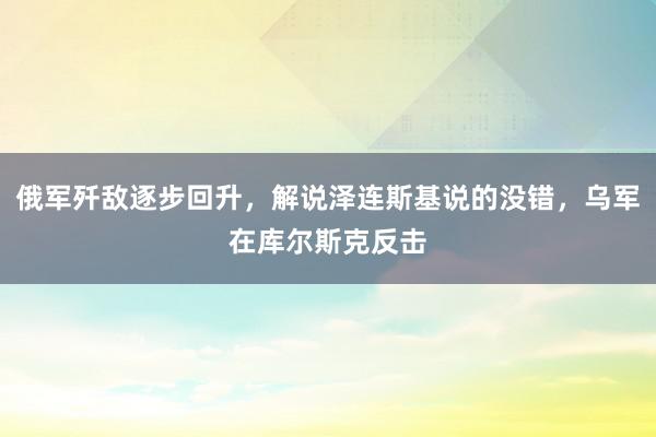 俄军歼敌逐步回升，解说泽连斯基说的没错，乌军在库尔斯克反击