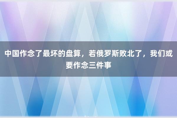 中国作念了最坏的盘算，若俄罗斯败北了，我们或要作念三件事