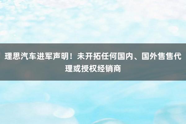 理思汽车进军声明！未开拓任何国内、国外售售代理或授权经销商