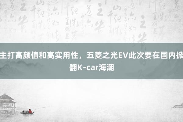 主打高颜值和高实用性，五菱之光EV此次要在国内掀翻K-car海潮