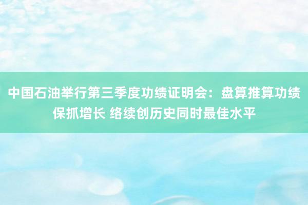 中国石油举行第三季度功绩证明会：盘算推算功绩保抓增长 络续创历史同时最佳水平