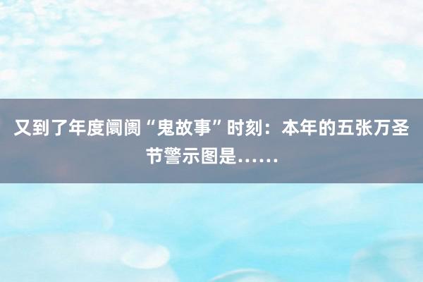 又到了年度阛阓“鬼故事”时刻：本年的五张万圣节警示图是……