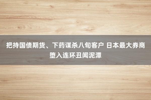 把持国债期货、下药谋杀八旬客户 日本最大券商堕入连环丑闻泥潭