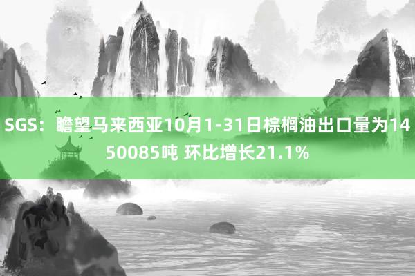 SGS：瞻望马来西亚10月1-31日棕榈油出口量为1450085吨 环比增长21.1%