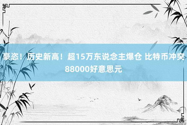 豪恣！历史新高！超15万东说念主爆仓 比特币冲突88000好意思元