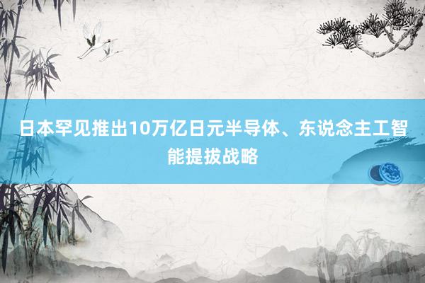 日本罕见推出10万亿日元半导体、东说念主工智能提拔战略