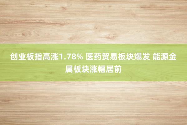 创业板指高涨1.78% 医药贸易板块爆发 能源金属板块涨幅居前