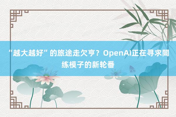 “越大越好”的旅途走欠亨？OpenAI正在寻求闇练模子的新轮番