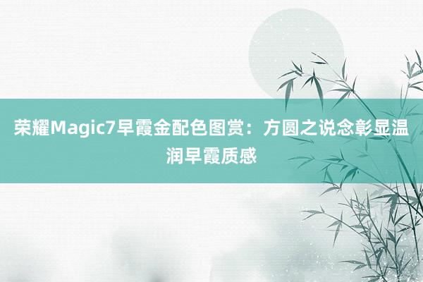 荣耀Magic7早霞金配色图赏：方圆之说念彰显温润早霞质感