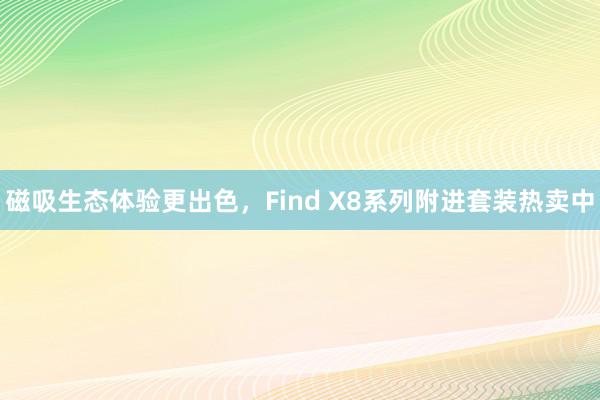 磁吸生态体验更出色，Find X8系列附进套装热卖中