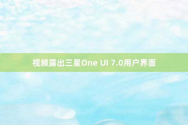 视频露出三星One UI 7.0用户界面