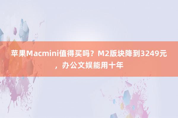 苹果Macmini值得买吗？M2版块降到3249元，办公文娱能用十年